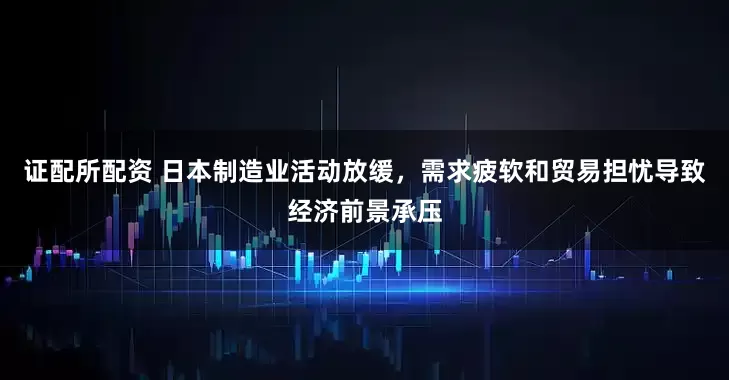 证配所配资 日本制造业活动放缓，需求疲软和贸易担忧导致经济前景承压