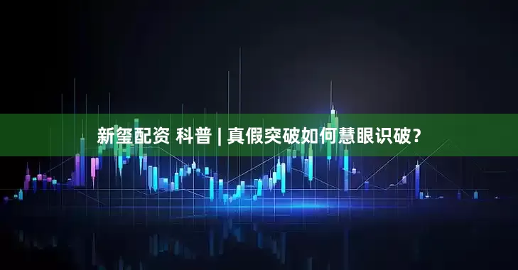 新玺配资 科普 | 真假突破如何慧眼识破？