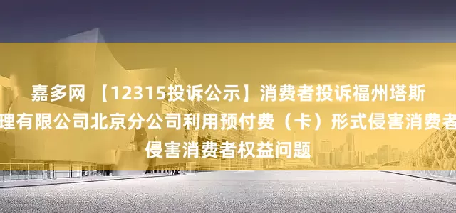 嘉多网 【12315投诉公示】消费者投诉福州塔斯汀餐饮管理有限公司北京分公司利用预付费（卡）形式侵害消费者权益问题