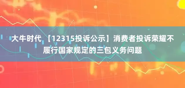 大牛时代 【12315投诉公示】消费者投诉荣耀不履行国家规定的三包义务问题