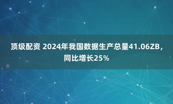 顶级配资 2024年我国数据生产总量41.06ZB，同比增长25%