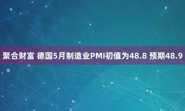 聚合财富 德国5月制造业PMI初值为48.8 预期48.9