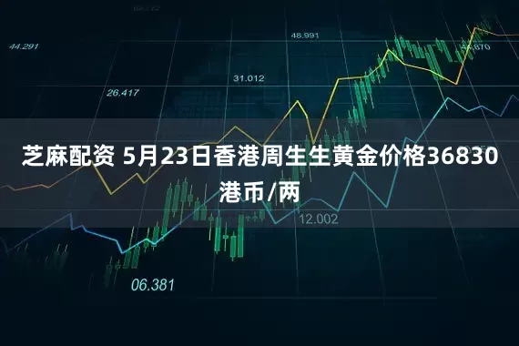 芝麻配资 5月23日香港周生生黄金价格36830港币/两