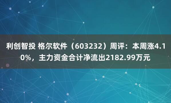 利创智投 格尔软件（603232）周评：本周涨4.10%，主力资金合计净流出2182.99万元