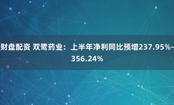 财盘配资 双鹭药业：上半年净利同比预增237.95%-356.24%