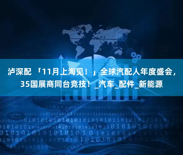 泸深配 「11月上海见！」全球汽配人年度盛会，35国展商同台竞技！_汽车_配件_新能源