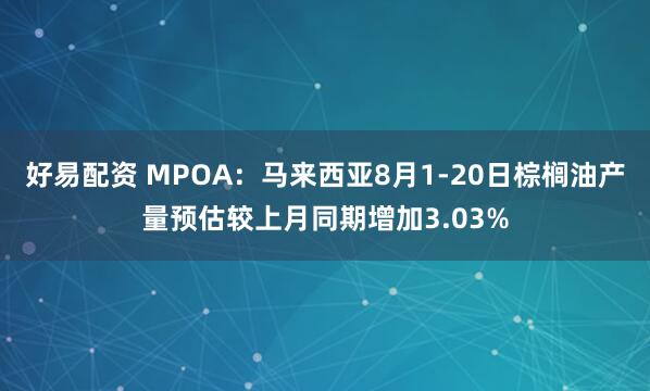 好易配资 MPOA：马来西亚8月1-20日棕榈油产量预估较上月同期增加3.03%