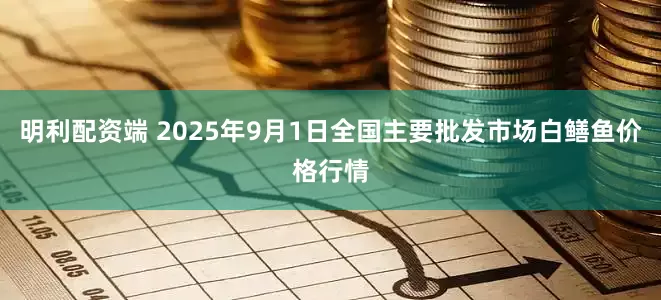 明利配资端 2025年9月1日全国主要批发市场白鳝鱼价格行情