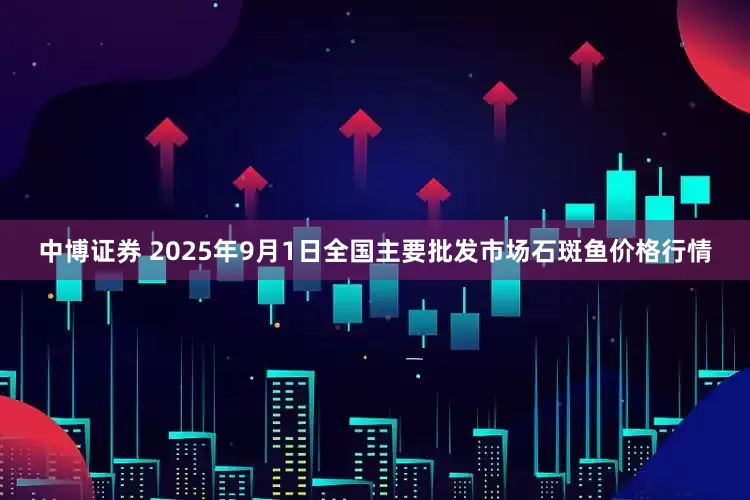 中博证券 2025年9月1日全国主要批发市场石斑鱼价格行情