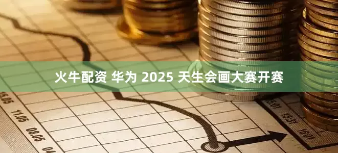 火牛配资 华为 2025 天生会画大赛开赛