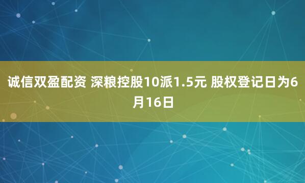 诚信双盈配资 深粮控股10派1.5元 股权登记日为6月16日