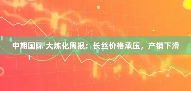 中期国际 大炼化周报：长丝价格承压，产销下滑