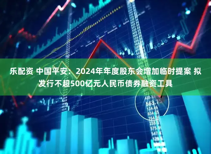 乐配资 中国平安：2024年年度股东会增加临时提案 拟发行不超500亿元人民币债券融资工具
