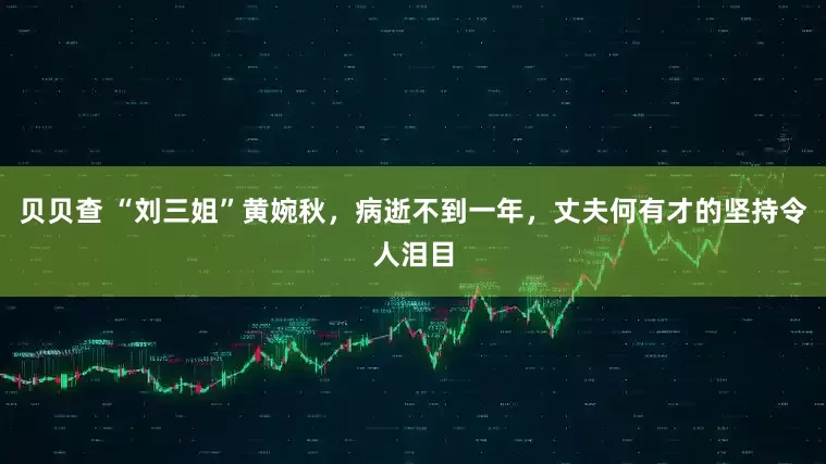 贝贝查 “刘三姐”黄婉秋，病逝不到一年，丈夫何有才的坚持令人泪目