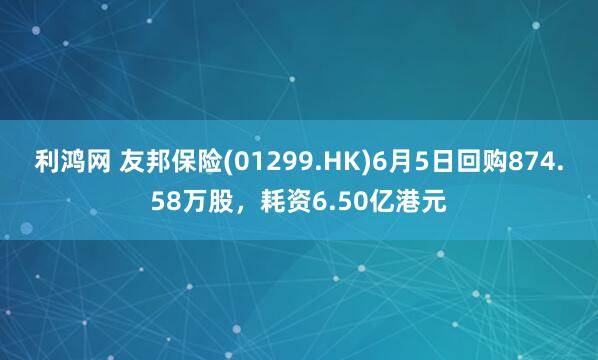 利鸿网 友邦保险(01299.HK)6月5日回购874.58万股，耗资6.50亿港元