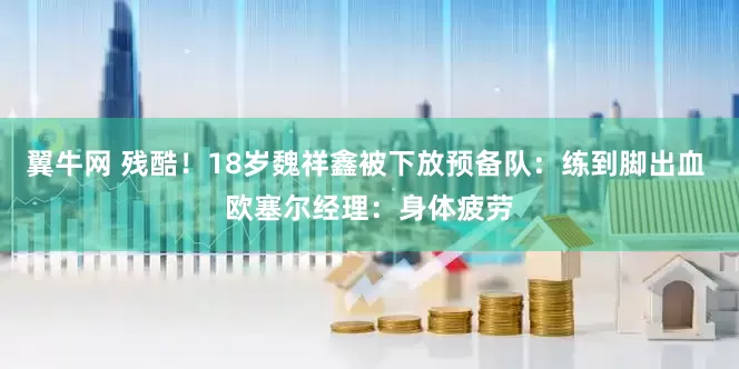 翼牛网 残酷！18岁魏祥鑫被下放预备队：练到脚出血 欧塞尔经理：身体疲劳